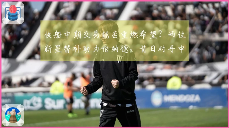 快船中期交易能否重燃希望？两位新星替补助力伦纳德，昔日对手中锋表现抢眼