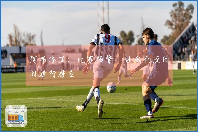 阿韦洛亚：比赛频繁，让我们没时间进行磨合