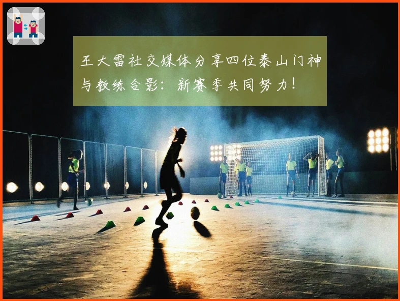 王大雷社交媒体分享四位泰山门神与教练合影：新赛季共同努力！