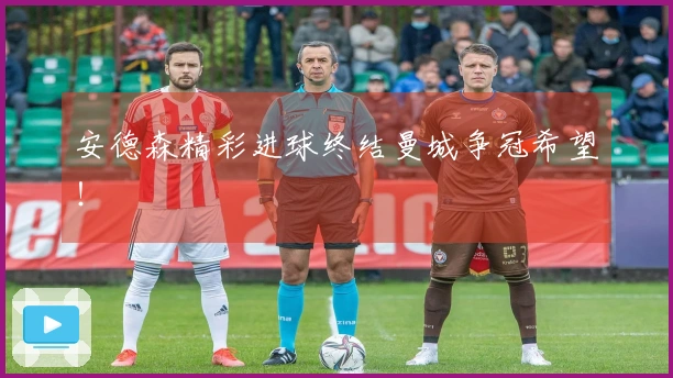 安德森精彩进球终结曼城争冠希望！