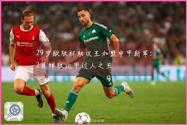 29岁欧联杯助攻王加盟中甲新军：2度蝉联比甲过人之王