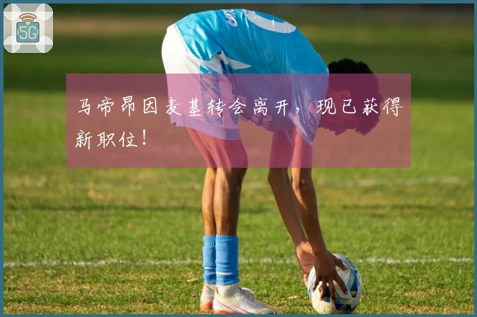 马帝昂因麦基转会离开，现已获得新职位！