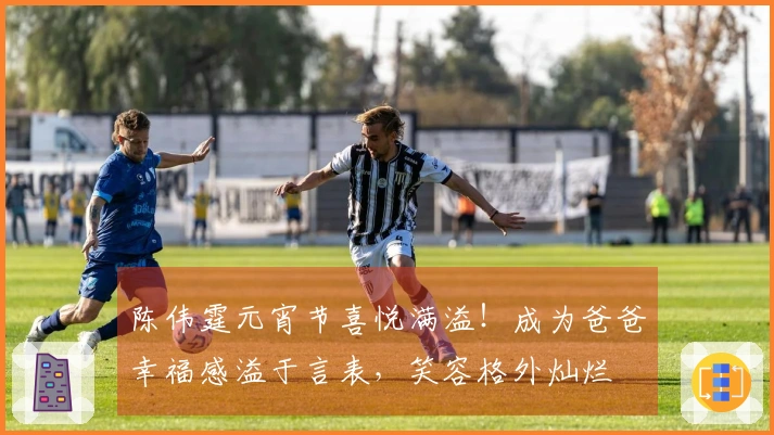 陈伟霆元宵节喜悦满溢！成为爸爸幸福感溢于言表，笑容格外灿烂