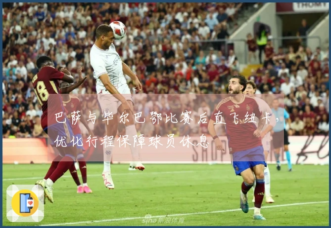 巴萨与毕尔巴鄂比赛后直飞纽卡，优化行程保障球员休息