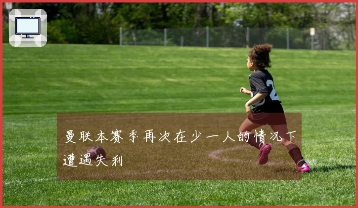 曼联本赛季再次在少一人的情况下遭遇失利