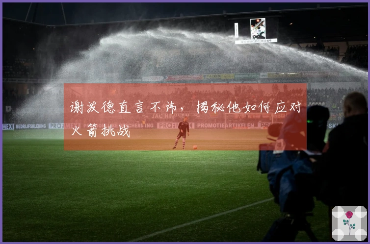 谢泼德直言不讳，揭秘他如何应对火箭挑战