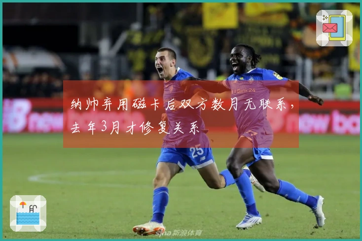 纳帅弃用磁卡后双方数月无联系，去年3月才修复关系
