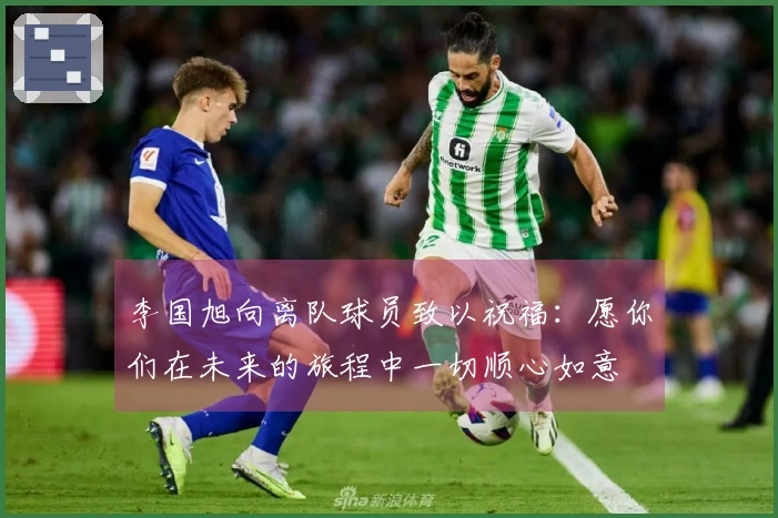 李国旭向离队球员致以祝福：愿你们在未来的旅程中一切顺心如意