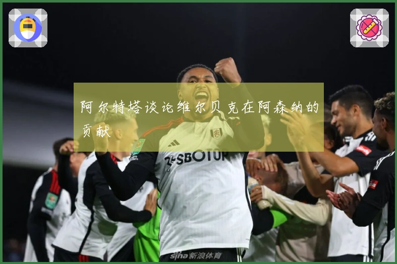 阿尔特塔谈论维尔贝克在阿森纳的贡献