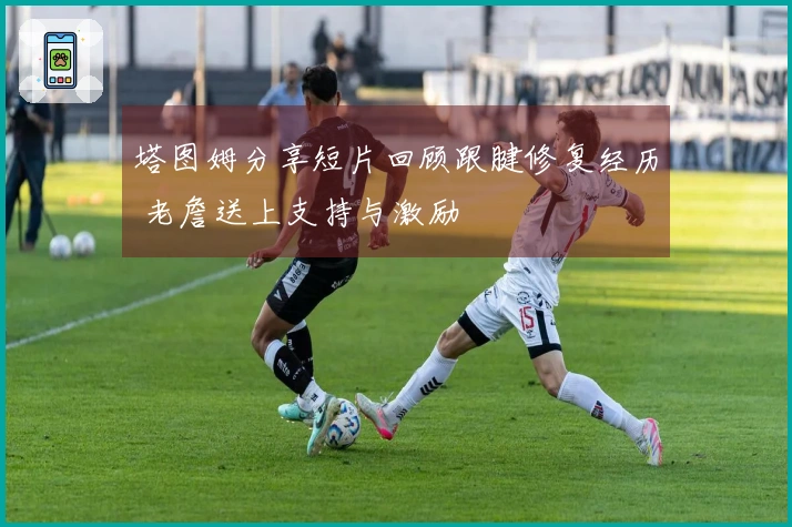 塔图姆分享短片回顾跟腱修复经历 老詹送上支持与激励