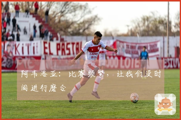 阿韦洛亚：比赛频繁，让我们没时间进行磨合