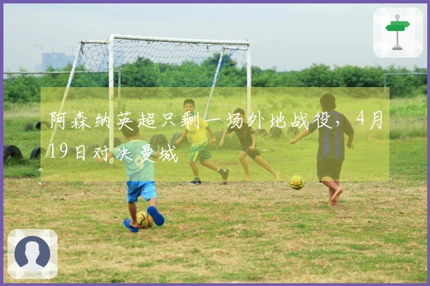 阿森纳英超只剩一场外地战役，4月19日对决曼城