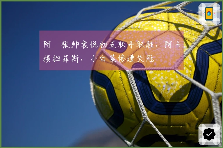 阿昺张帅袁悦初五联手取胜，阿卡横扫菲斯，小白菜惨遭失冠