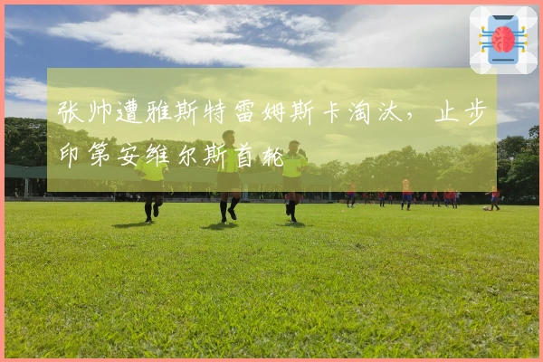 张帅遭雅斯特雷姆斯卡淘汰，止步印第安维尔斯首轮