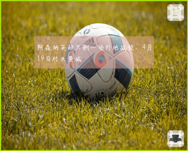 阿森纳英超只剩一场外地战役，4月19日对决曼城