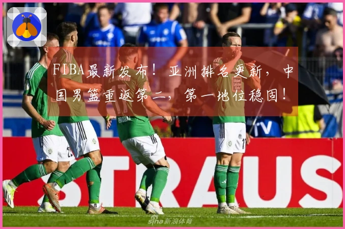 FIBA最新发布！亚洲排名更新，中国男篮重返第二，第一地位稳固！