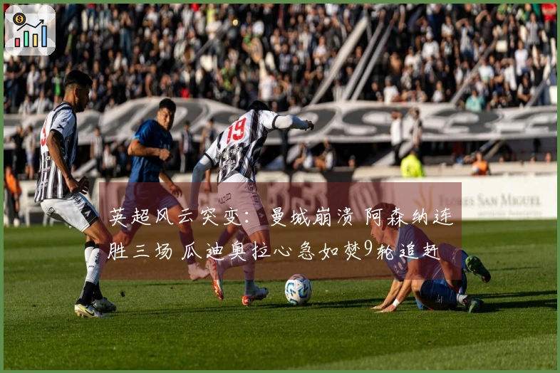英超风云突变：曼城崩溃 阿森纳连胜三场 瓜迪奥拉心急如焚9轮追赶7分