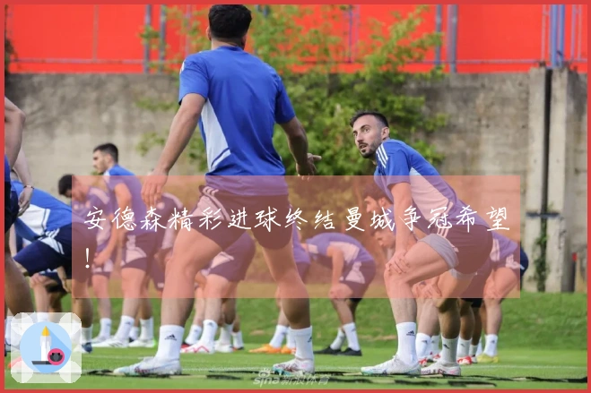 安德森精彩进球终结曼城争冠希望！