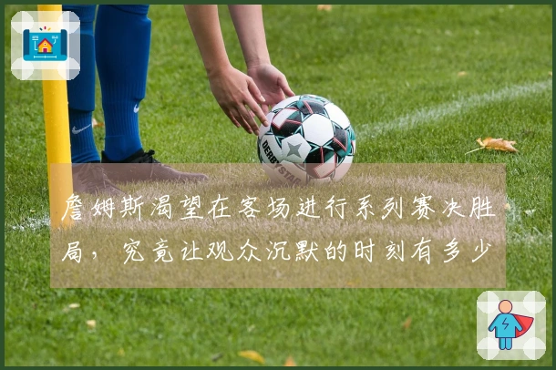 詹姆斯渴望在客场进行系列赛决胜局，究竟让观众沉默的时刻有多少？