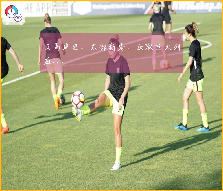 交易库里！东部新秀，获取巨大利益...