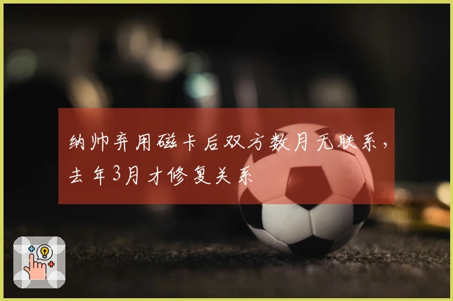 纳帅弃用磁卡后双方数月无联系，去年3月才修复关系