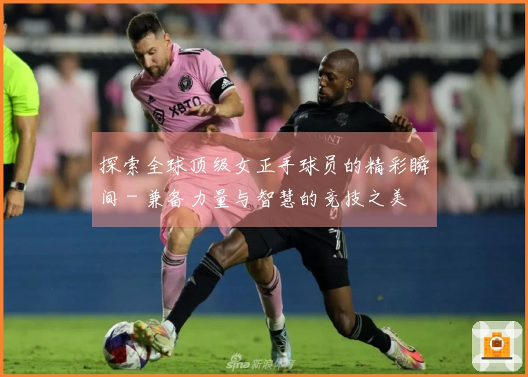 探索全球顶级女正手球员的精彩瞬间 - 兼备力量与智慧的竞技之美