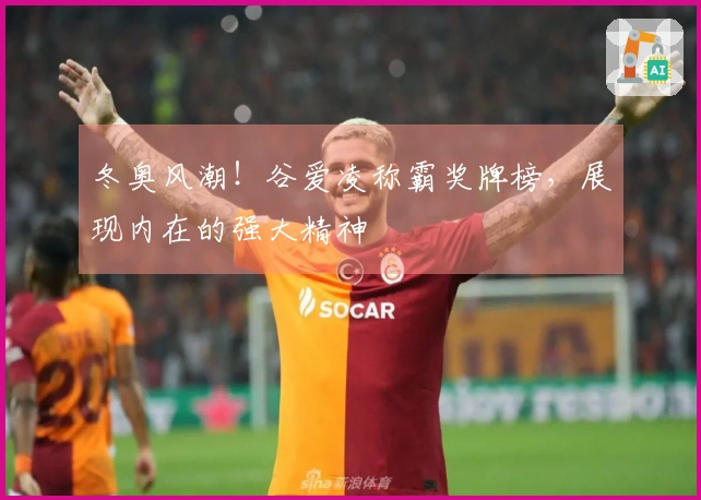 冬奥风潮！谷爱凌称霸奖牌榜，展现内在的强大精神