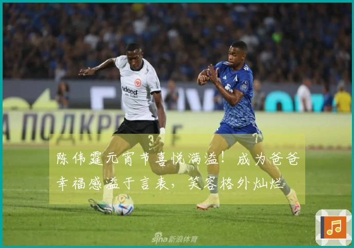 陈伟霆元宵节喜悦满溢！成为爸爸幸福感溢于言表，笑容格外灿烂